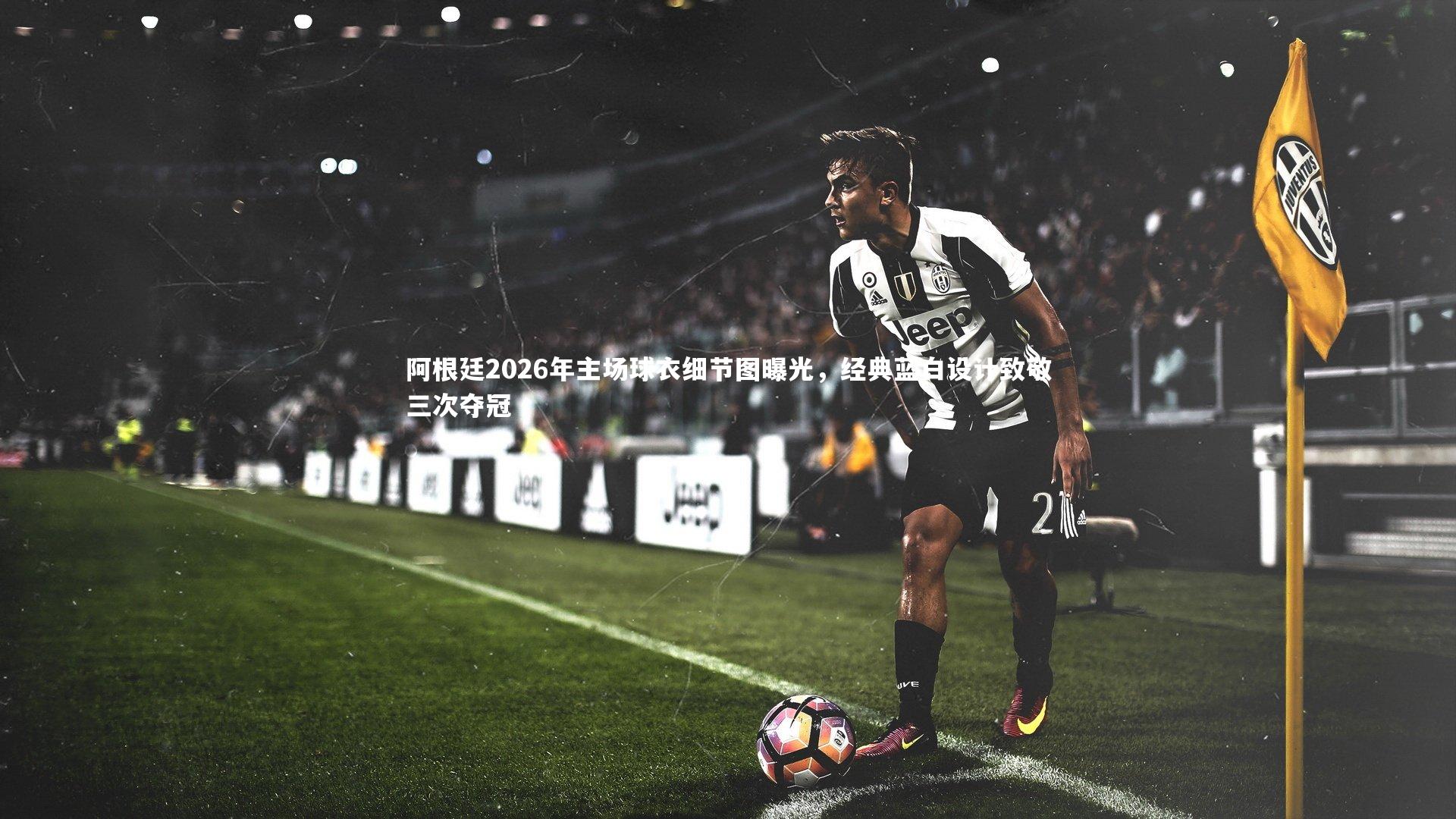 阿根廷2026年主场球衣细节图曝光，经典蓝白设计致敬三次夺冠