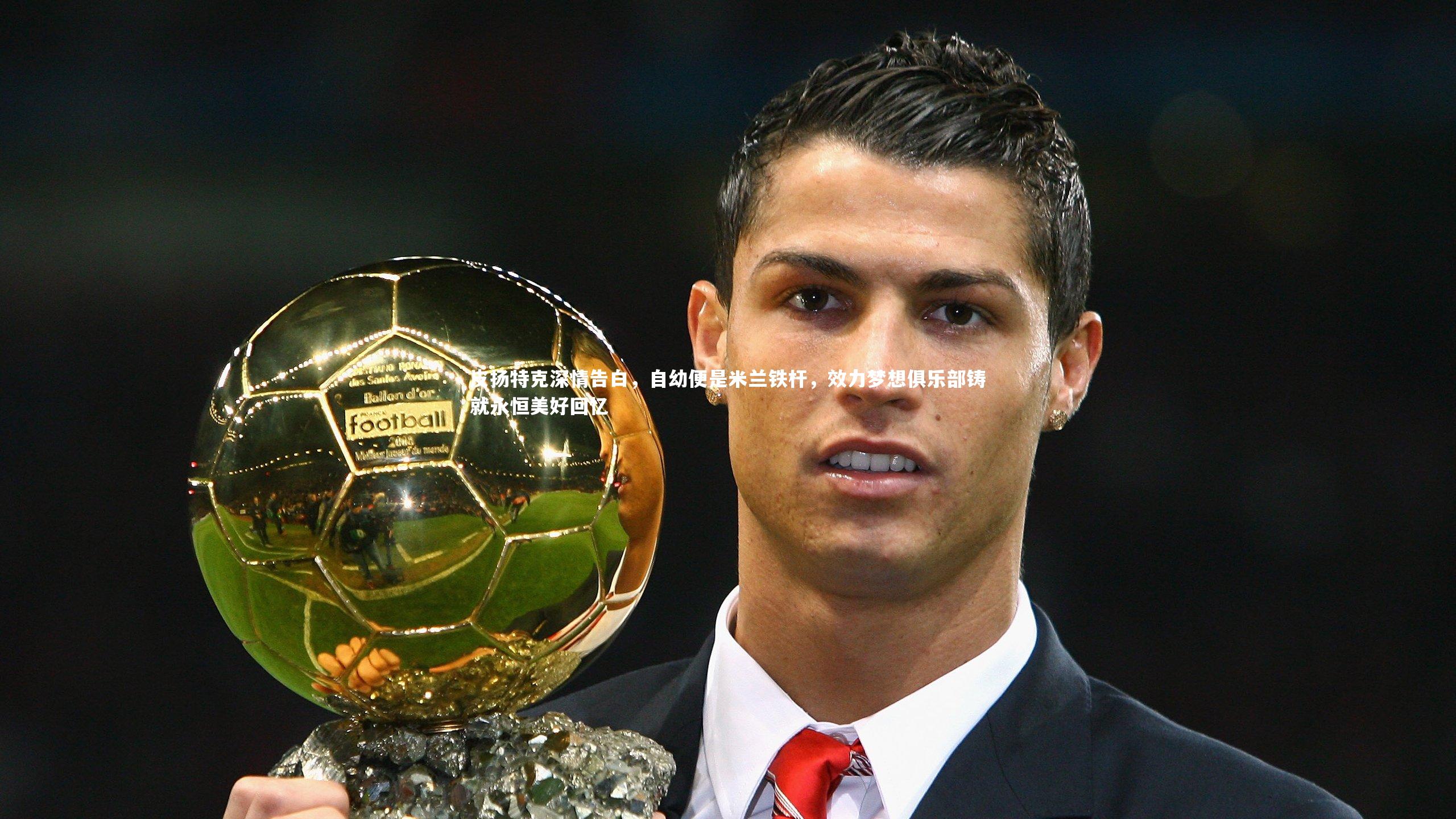 皮扬特克深情告白，自幼便是米兰铁杆，效力梦想俱乐部铸就永恒美好回忆