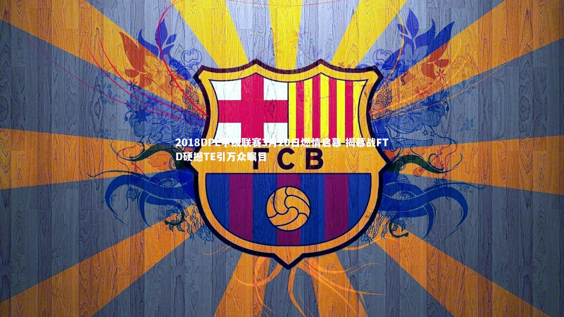 2018DPL甲级联赛3月20日燃情启幕 揭幕战FTD硬撼TE引万众瞩目
