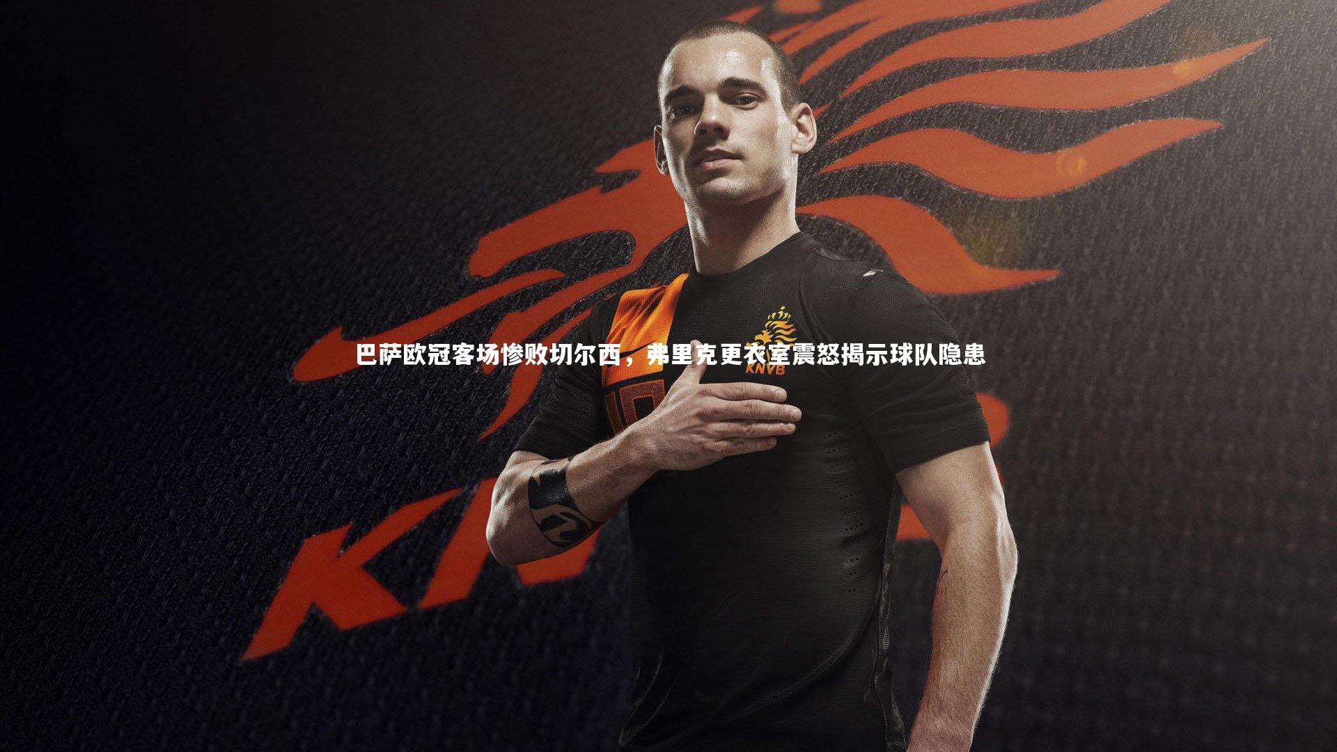 巴萨欧冠客场惨败切尔西，弗里克更衣室震怒揭示球队隐患