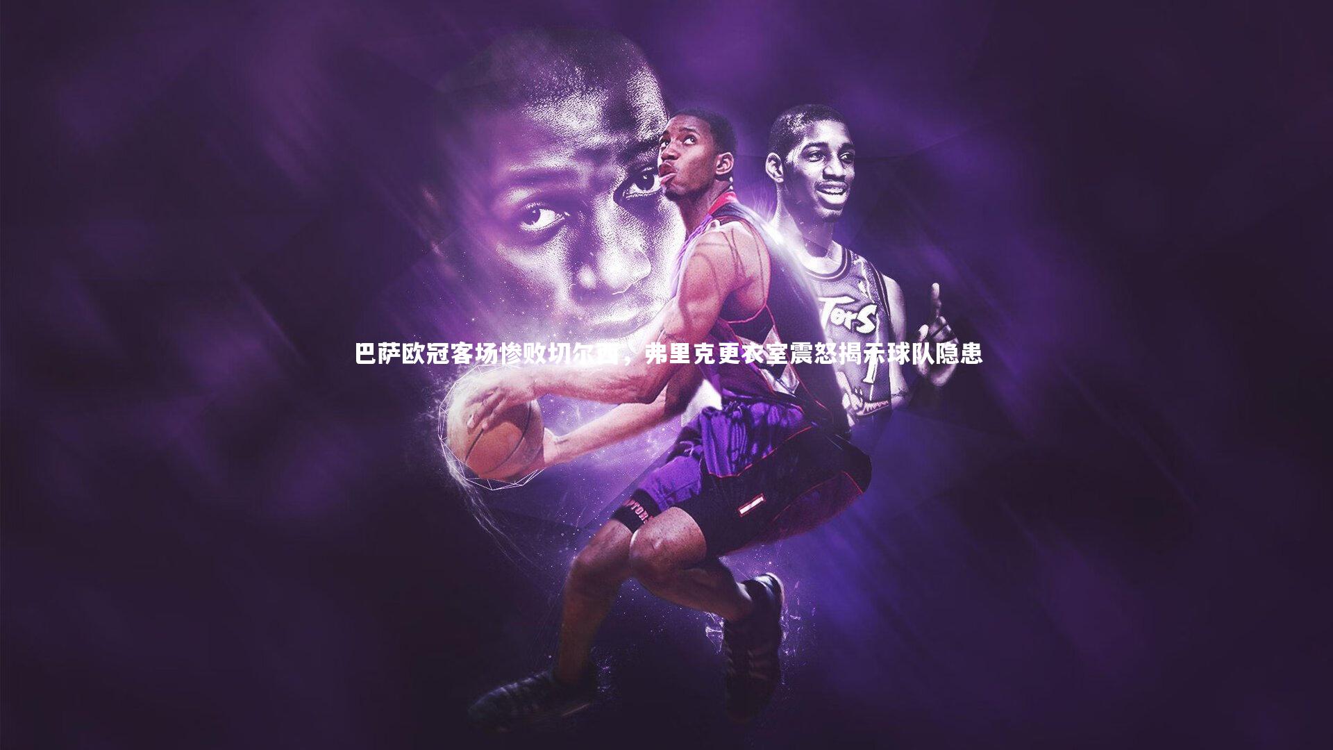 巴萨欧冠客场惨败切尔西，弗里克更衣室震怒揭示球队隐患