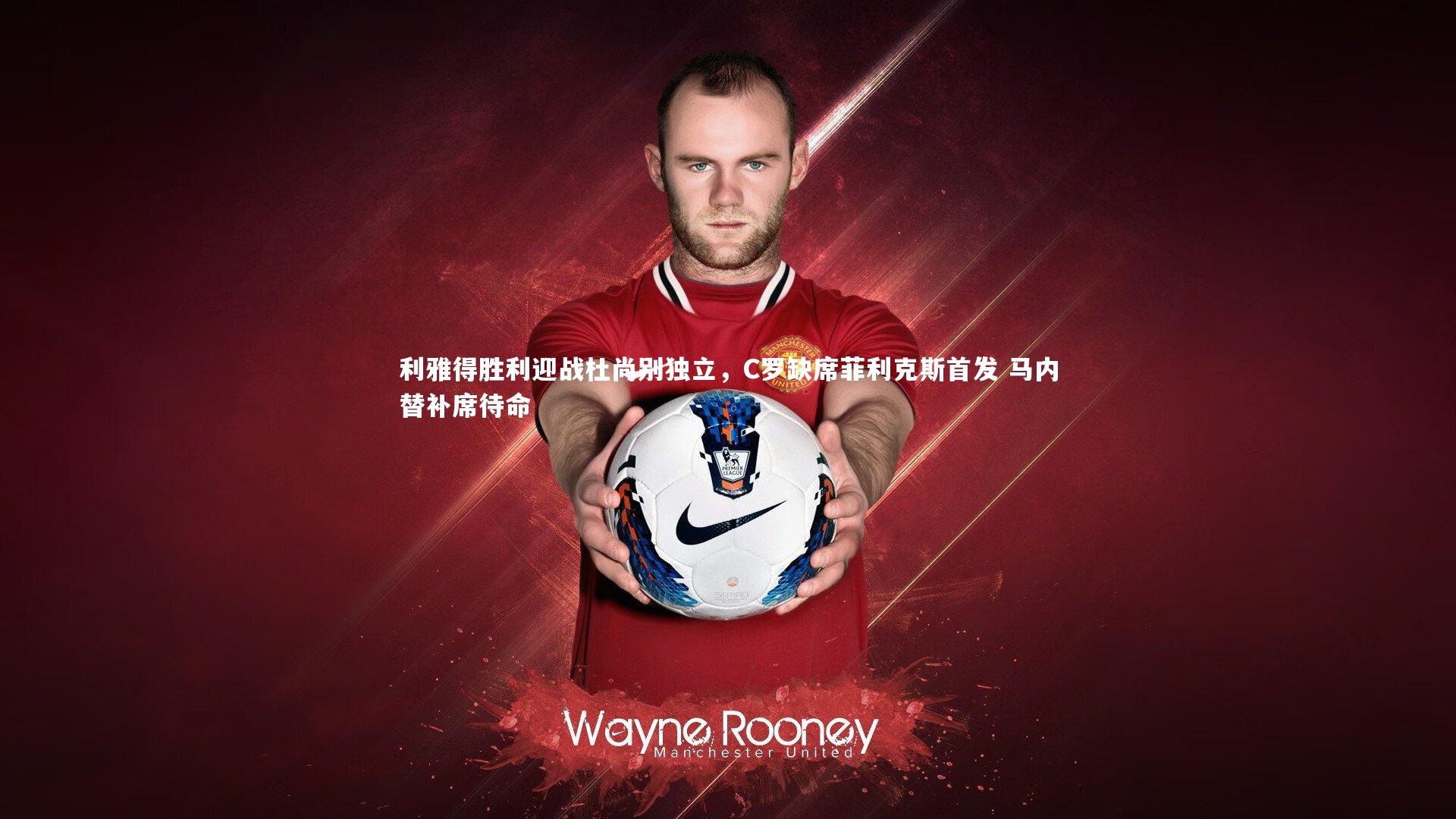 利雅得胜利迎战杜尚别独立，C罗缺席菲利克斯首发 马内替补席待命